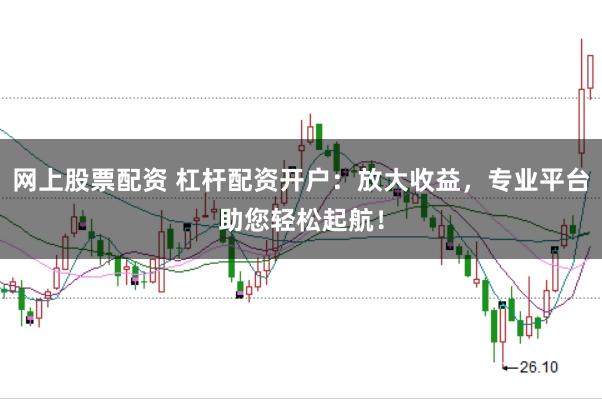 网上股票配资 杠杆配资开户:放大收益,专业平台助您轻松起航!