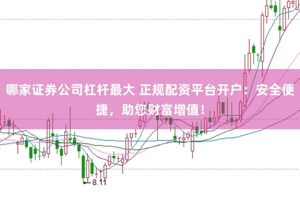 哪家证券公司杠杆最大 正规配资平台开户：安全便捷，助您财富增值！
