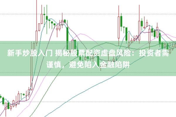 新手炒股入门 揭秘股票配资虚盘风险：投资者需谨慎，避免陷入金融陷阱