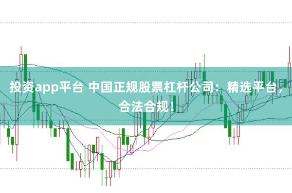 投资app平台 中国正规股票杠杆公司:精选平台,合法合规!