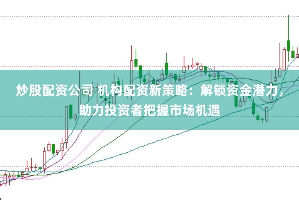 炒股配资公司 机构配资新策略：解锁资金潜力，助力投资者把握市场机遇