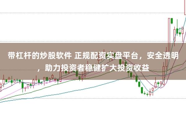 带杠杆的炒股软件 正规配资实盘平台，安全透明，助力投资者稳健扩大投资收益