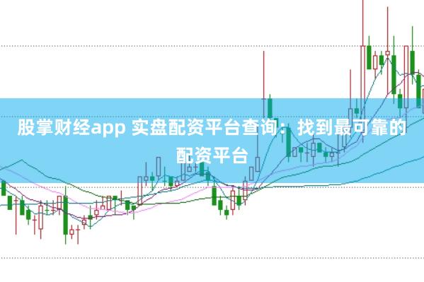 股掌财经app 实盘配资平台查询：找到最可靠的配资平台