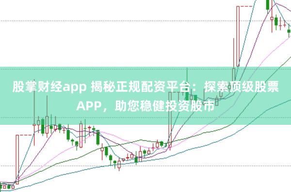 股掌财经app 揭秘正规配资平台：探索顶级股票APP，助您稳健投资股市
