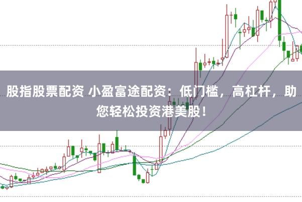 股指股票配资 小盈富途配资：低门槛，高杠杆，助您轻松投资港美股！