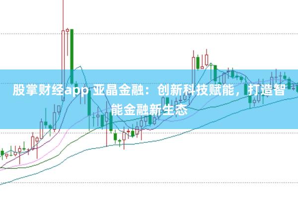 股掌财经app 亚晶金融：创新科技赋能，打造智能金融新生态