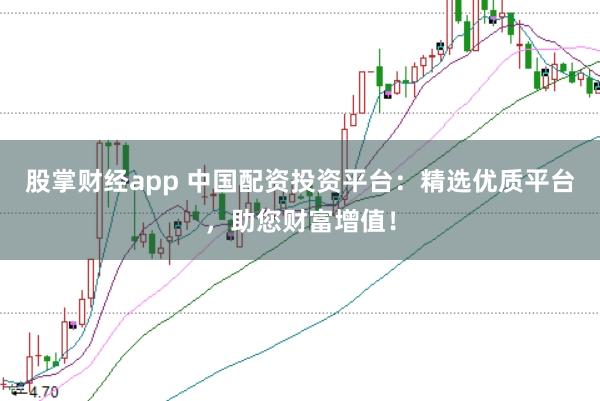 股掌财经app 中国配资投资平台：精选优质平台，助您财富增值！