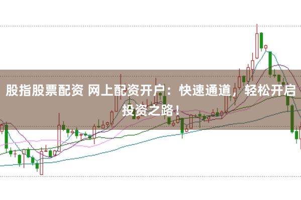 股指股票配资 网上配资开户：快速通道，轻松开启投资之路！