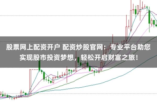 股票网上配资开户 配资炒股官网：专业平台助您实现股市投资梦想，轻松开启财富之旅！