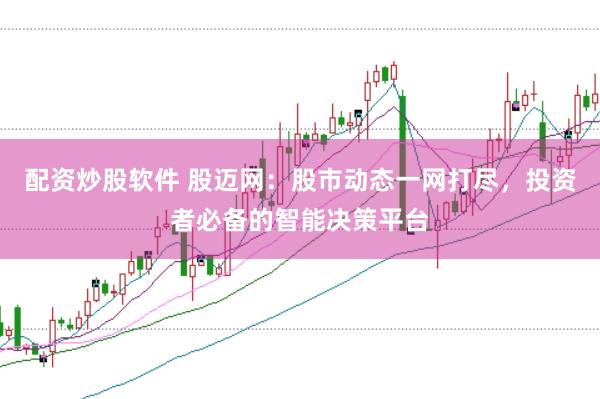 配资炒股软件 股迈网：股市动态一网打尽，投资者必备的智能决策平台