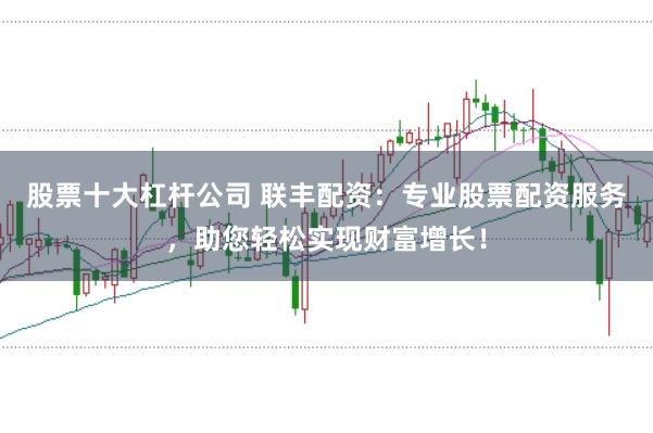 股票十大杠杆公司 联丰配资：专业股票配资服务，助您轻松实现财富增长！