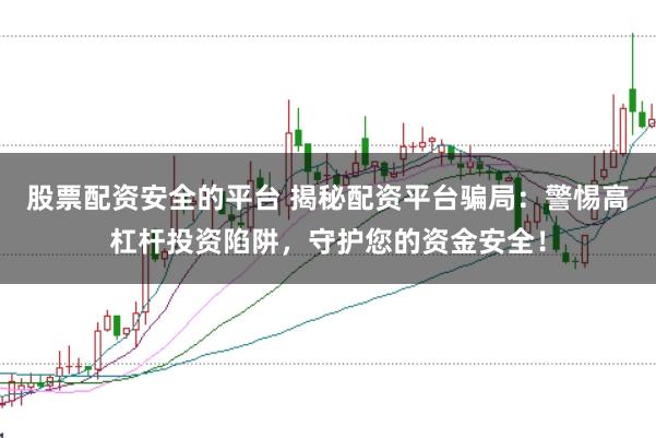 股票配资安全的平台 揭秘配资平台骗局：警惕高杠杆投资陷阱，守护您的资金安全！