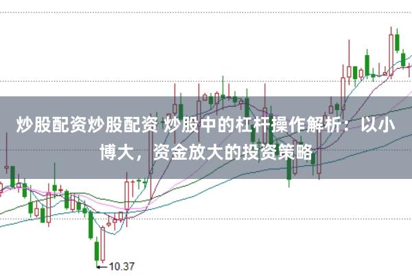 炒股配资炒股配资 炒股中的杠杆操作解析：以小博大，资金放大的投资策略