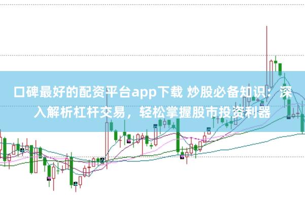 口碑最好的配资平台app下载 炒股必备知识：深入解析杠杆交易，轻松掌握股市投资利器