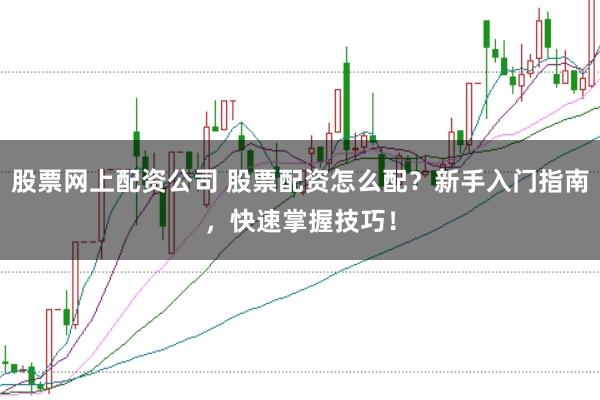 股票网上配资公司 股票配资怎么配？新手入门指南，快速掌握技巧！