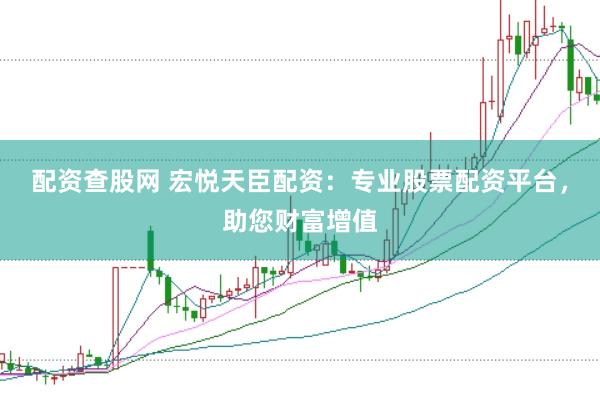 配资查股网 宏悦天臣配资：专业股票配资平台，助您财富增值
