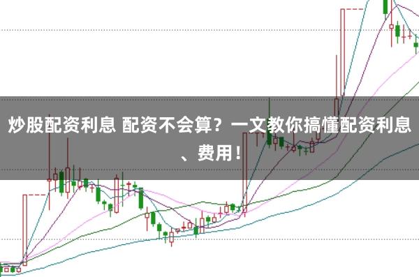 炒股配资利息 配资不会算？一文教你搞懂配资利息、费用！