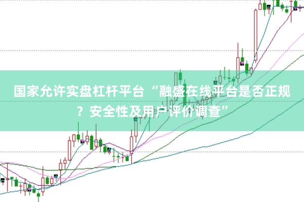 国家允许实盘杠杆平台 “融盛在线平台是否正规？安全性及用户评价调查”