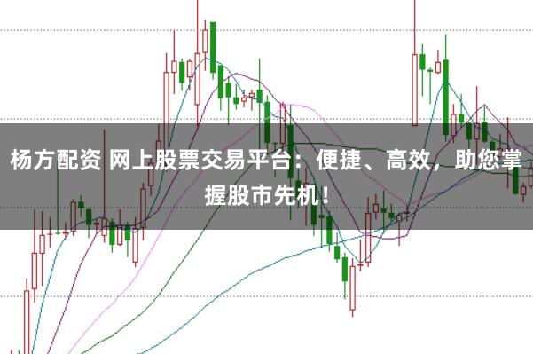 杨方配资 网上股票交易平台：便捷、高效，助您掌握股市先机！