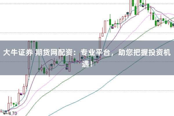 大牛证券 期货网配资:专业平台,助您把握投资机遇!