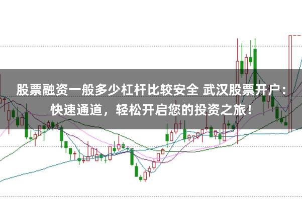 股票融资一般多少杠杆比较安全 武汉股票开户：快速通道，轻松开启您的投资之旅！