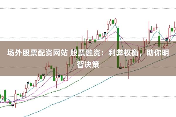 场外股票配资网站 股票融资：利弊权衡，助你明智决策
