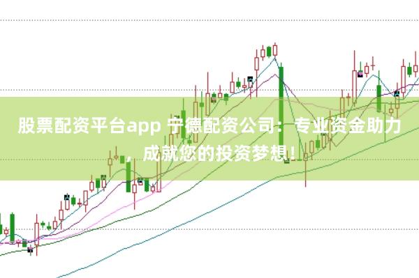 股票配资平台app 宁德配资公司：专业资金助力，成就您的投资梦想！