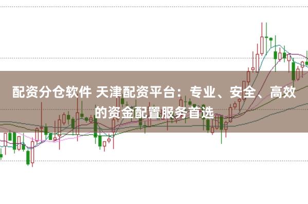 配资分仓软件 天津配资平台：专业、安全、高效的资金配置服务首选