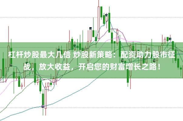 杠杆炒股最大几倍 炒股新策略:配资助力股市征战,放大收益,开启您的财富增长之路!