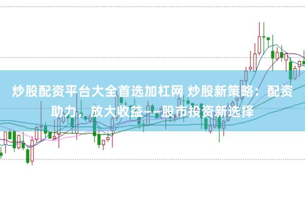 炒股配资平台大全首选加杠网 炒股新策略：配资助力，放大收益——股市投资新选择