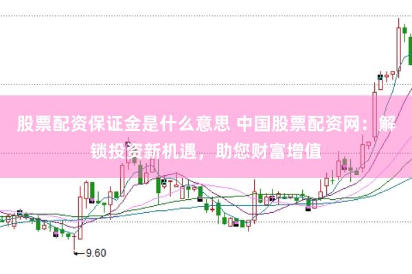 股票配资保证金是什么意思 中国股票配资网：解锁投资新机遇，助您财富增值
