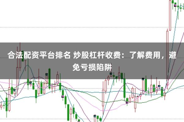 合法配资平台排名 炒股杠杆收费：了解费用，避免亏损陷阱