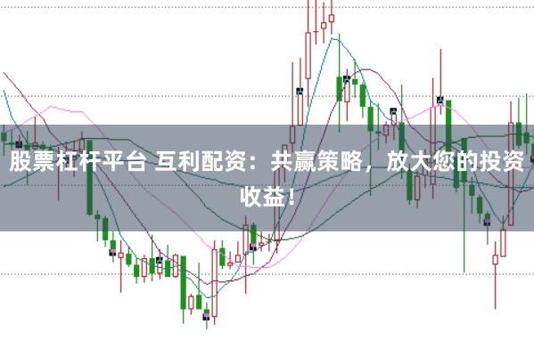 股票杠杆平台 互利配资：共赢策略，放大您的投资收益！