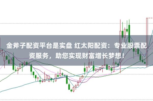 金斧子配资平台是实盘 红太阳配资：专业股票配资服务，助您实现财富增长梦想！