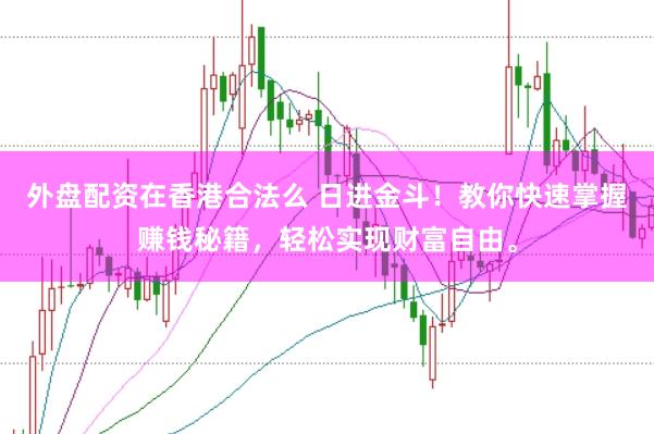 外盘配资在香港合法么 日进金斗！教你快速掌握赚钱秘籍，轻松实现财富自由。