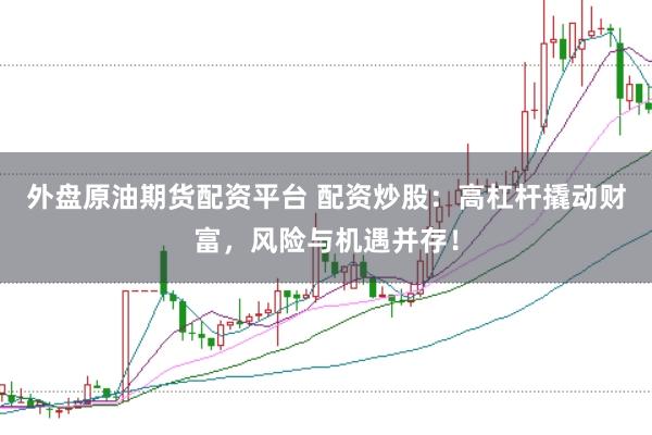 外盘原油期货配资平台 配资炒股：高杠杆撬动财富，风险与机遇并存！