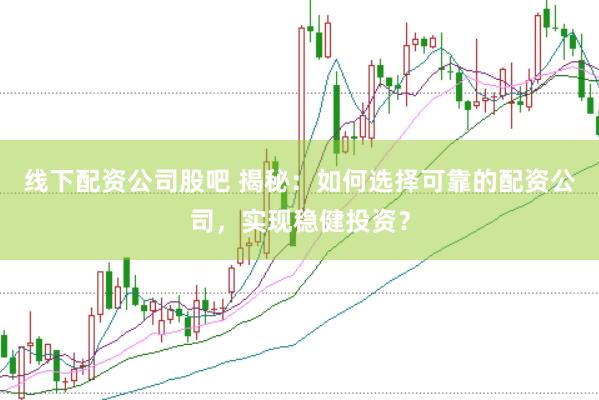 线下配资公司股吧 揭秘:如何选择可靠的配资公司,实现稳健投资?