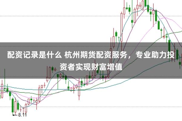 配资记录是什么 杭州期货配资服务,专业助力投资者实现财富增值