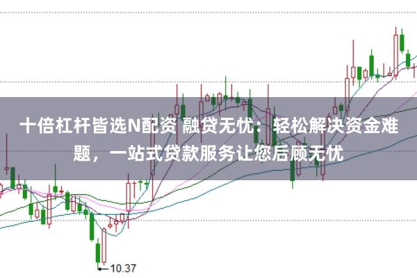 十倍杠杆皆选N配资 融贷无忧：轻松解决资金难题，一站式贷款服务让您后顾无忧