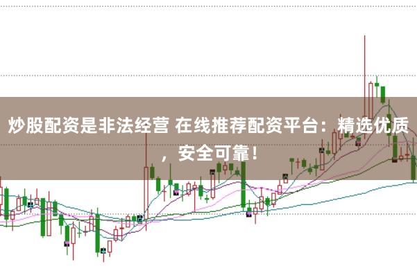 炒股配资是非法经营 在线推荐配资平台：精选优质，安全可靠！