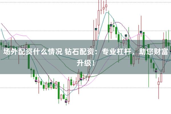 场外配资什么情况 钻石配资：专业杠杆，助您财富升级！