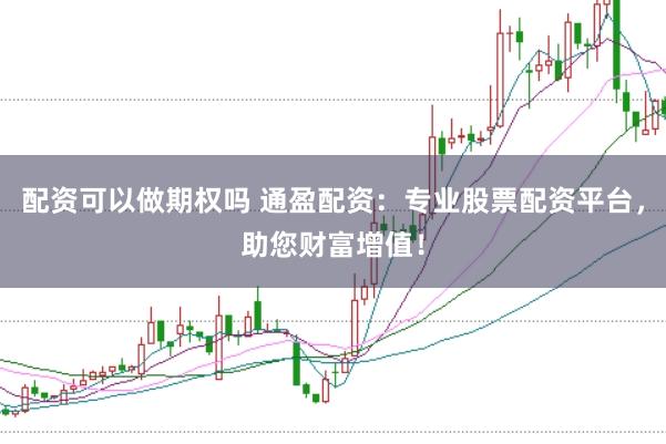 配资可以做期权吗 通盈配资：专业股票配资平台，助您财富增值！