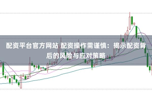配资平台官方网站 配资操作需谨慎：揭示配资背后的风险与应对策略