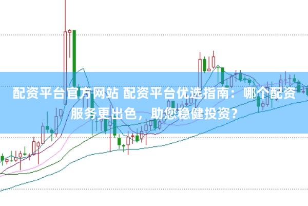 配资平台官方网站 配资平台优选指南：哪个配资服务更出色，助您稳健投资？