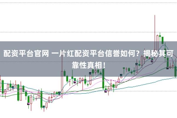 配资平台官网 一片红配资平台信誉如何？揭秘其可靠性真相！