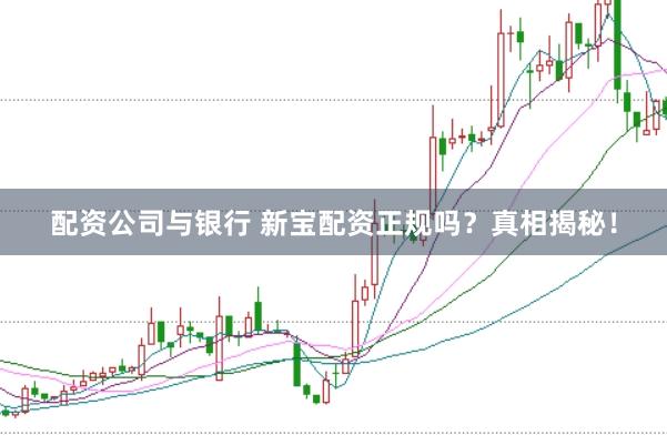 配资公司与银行 新宝配资正规吗？真相揭秘！