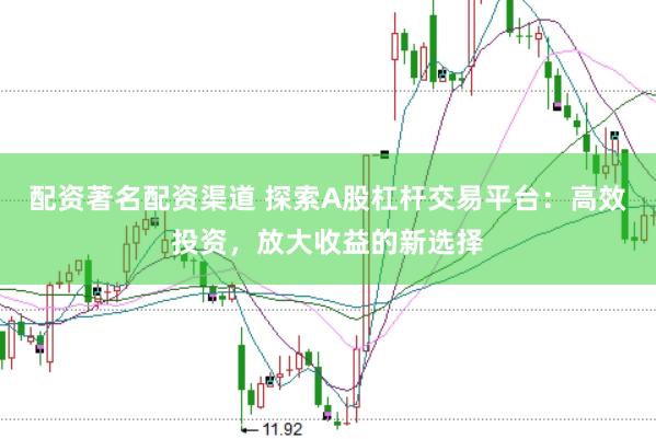 配资著名配资渠道 探索A股杠杆交易平台：高效投资，放大收益的新选择