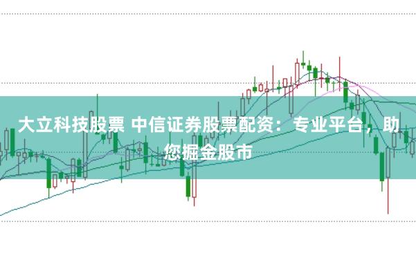 大立科技股票 中信证券股票配资：专业平台，助您掘金股市