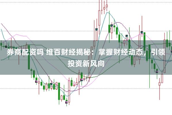 券商配资吗 维百财经揭秘：掌握财经动态，引领投资新风向