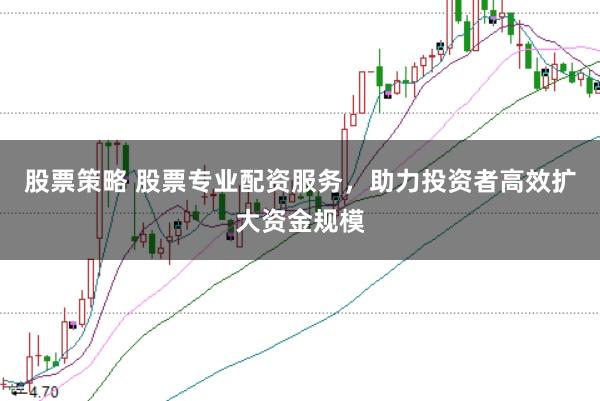 股票策略 股票专业配资服务，助力投资者高效扩大资金规模